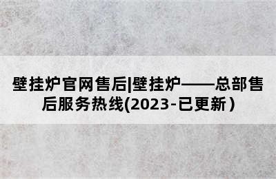 壁挂炉官网售后|壁挂炉——总部售后服务热线(2023-已更新）